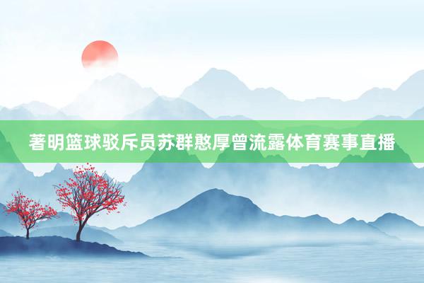 著明篮球驳斥员苏群憨厚曾流露体育赛事直播