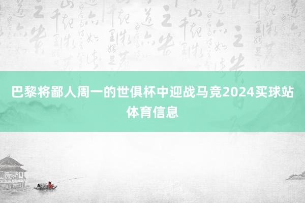 巴黎将鄙人周一的世俱杯中迎战马竞2024买球站体育信息