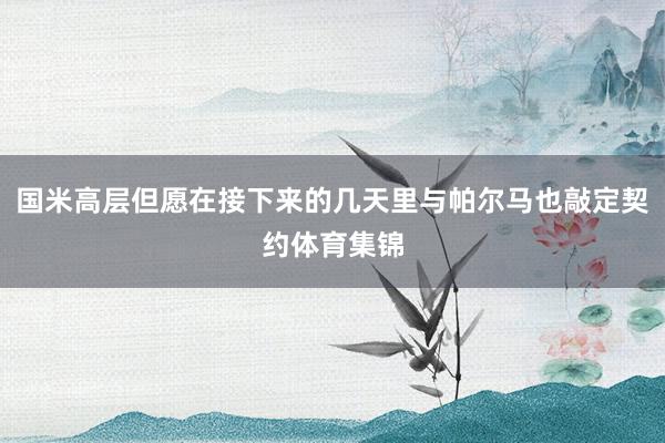国米高层但愿在接下来的几天里与帕尔马也敲定契约体育集锦