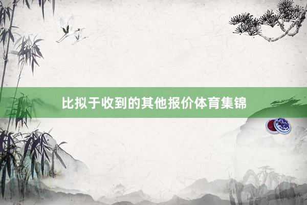 比拟于收到的其他报价体育集锦