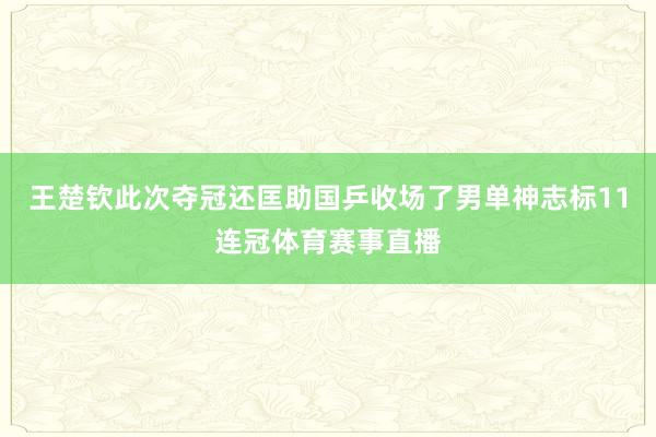 王楚钦此次夺冠还匡助国乒收场了男单神志标11连冠体育赛事直播