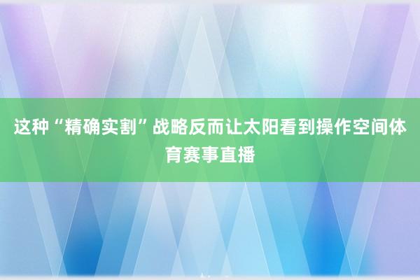 这种“精确实割”战略反而让太阳看到操作空间体育赛事直播