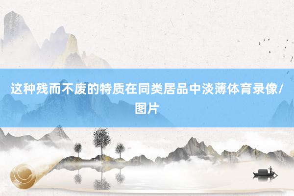 这种残而不废的特质在同类居品中淡薄体育录像/图片