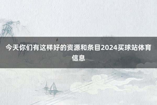 今天你们有这样好的资源和条目2024买球站体育信息