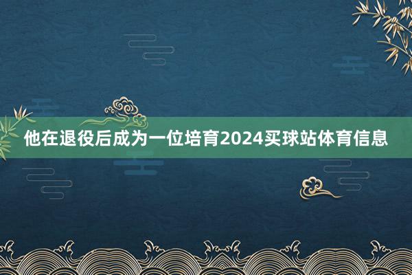 他在退役后成为一位培育2024买球站体育信息