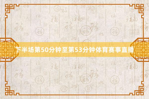 下半场第50分钟至第53分钟体育赛事直播