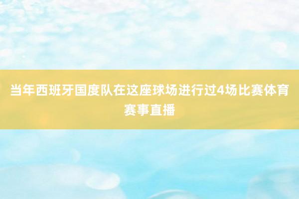 当年西班牙国度队在这座球场进行过4场比赛体育赛事直播