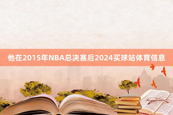 他在2015年NBA总决赛后2024买球站体育信息