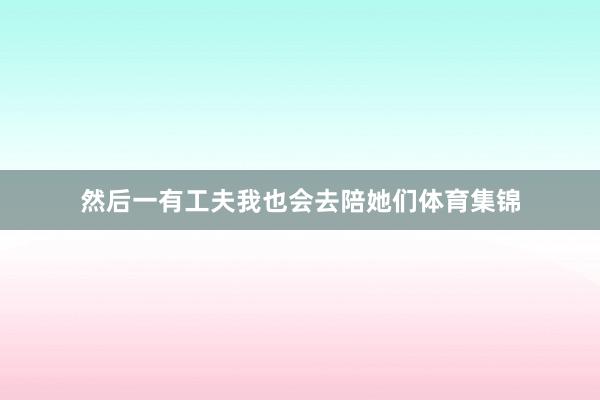 然后一有工夫我也会去陪她们体育集锦