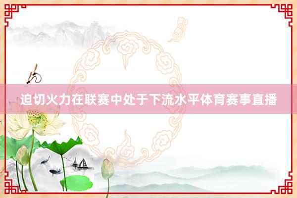 迫切火力在联赛中处于下流水平体育赛事直播