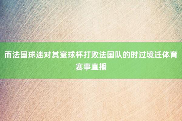 而法国球迷对其寰球杯打败法国队的时过境迁体育赛事直播