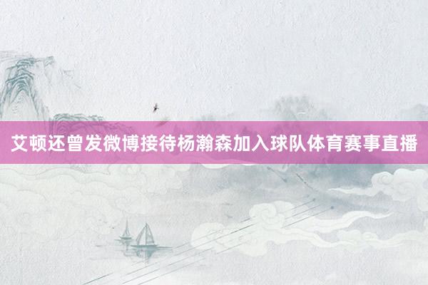 艾顿还曾发微博接待杨瀚森加入球队体育赛事直播