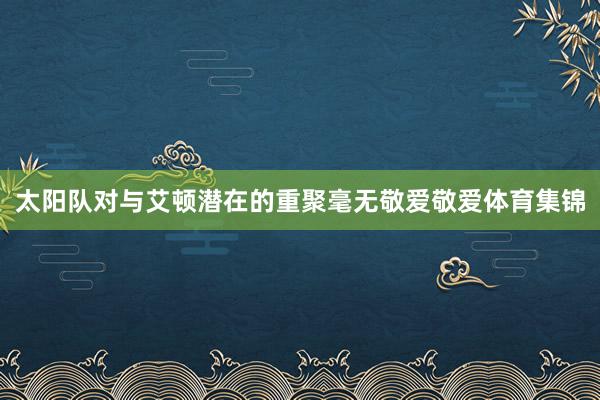 太阳队对与艾顿潜在的重聚毫无敬爱敬爱体育集锦