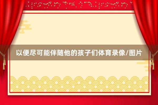 以便尽可能伴随他的孩子们体育录像/图片