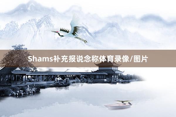 Shams补充报说念称体育录像/图片