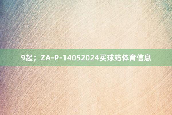 9起；ZA-P-14052024买球站体育信息