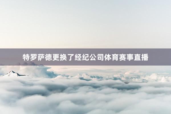 特罗萨德更换了经纪公司体育赛事直播