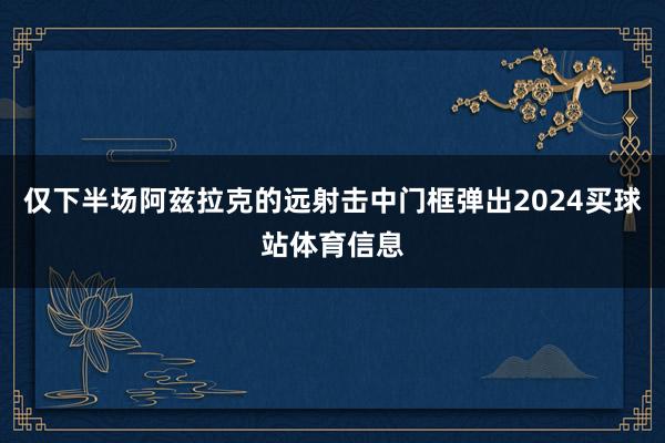 仅下半场阿兹拉克的远射击中门框弹出2024买球站体育信息