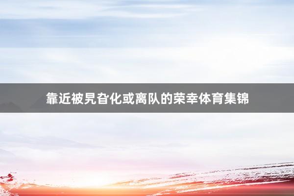 靠近被旯旮化或离队的荣幸体育集锦