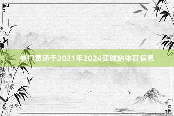 他们贯通于2021年2024买球站体育信息