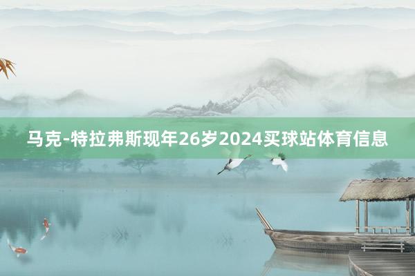 马克-特拉弗斯现年26岁2024买球站体育信息