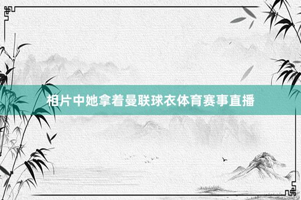 相片中她拿着曼联球衣体育赛事直播