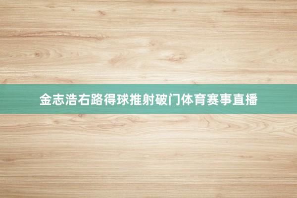 金志浩右路得球推射破门体育赛事直播