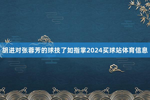 胡进对张蓉芳的球技了如指掌2024买球站体育信息