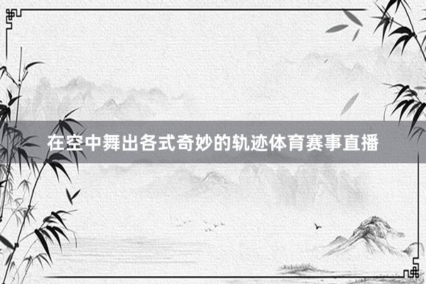 在空中舞出各式奇妙的轨迹体育赛事直播