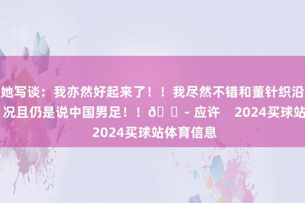 她写谈：我亦然好起来了！！我尽然不错和董针织沿途说球！ 况且仍是说中国男足！！😭 应许    2024买球站体育信息