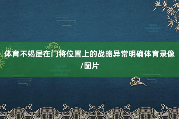 体育不竭层在门将位置上的战略异常明确体育录像/图片