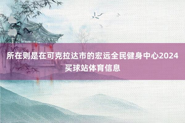 所在则是在可克拉达市的宏远全民健身中心2024买球站体育信息