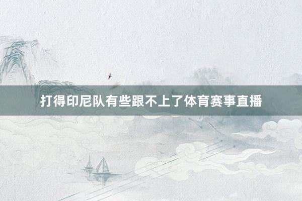 打得印尼队有些跟不上了体育赛事直播