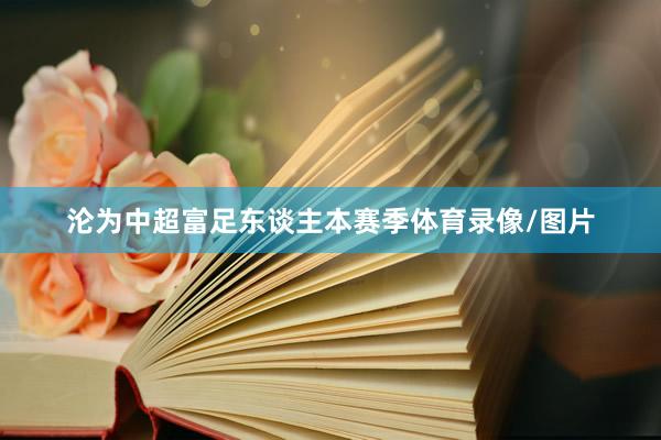 沦为中超富足东谈主本赛季体育录像/图片