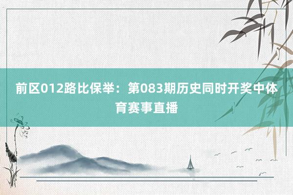 前区012路比保举：第083期历史同时开奖中体育赛事直播