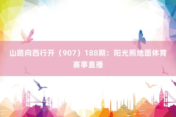 山路向西行开（907）　　188期：阳光照地面体育赛事直播