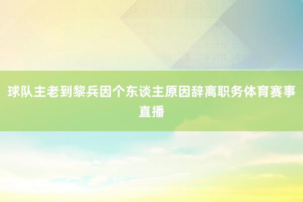 球队主老到黎兵因个东谈主原因辞离职务体育赛事直播