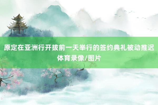 原定在亚洲行开拔前一天举行的签约典礼被动推迟体育录像/图片
