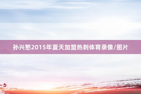 孙兴慜2015年夏天加盟热刺体育录像/图片