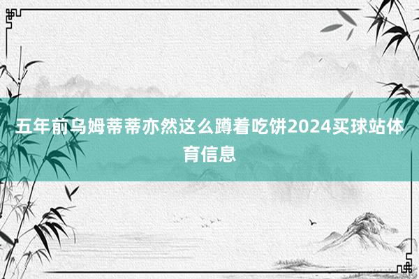 五年前乌姆蒂蒂亦然这么蹲着吃饼2024买球站体育信息
