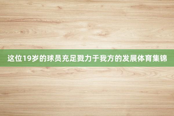 这位19岁的球员充足戮力于我方的发展体育集锦
