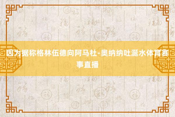 因为据称格林伍德向阿马杜-奥纳纳吐涎水体育赛事直播