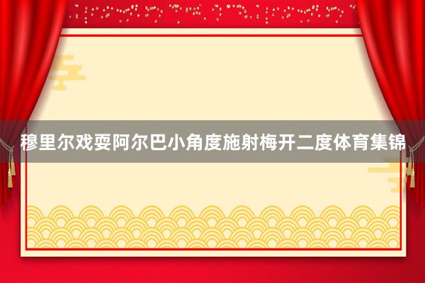穆里尔戏耍阿尔巴小角度施射梅开二度体育集锦