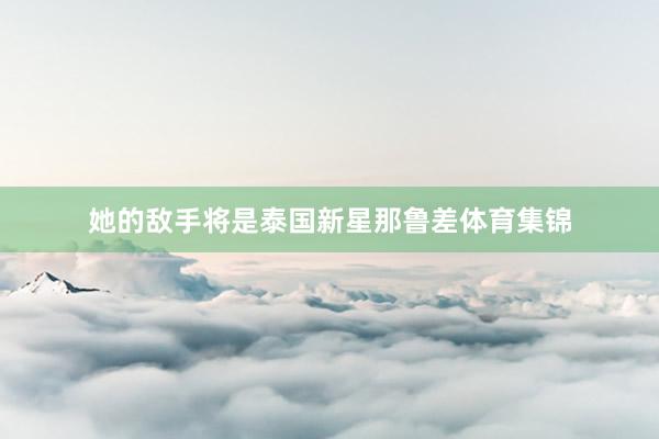 她的敌手将是泰国新星那鲁差体育集锦
