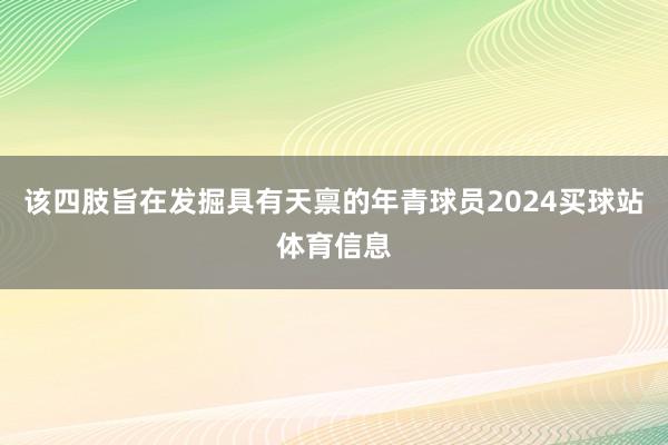 该四肢旨在发掘具有天禀的年青球员2024买球站体育信息