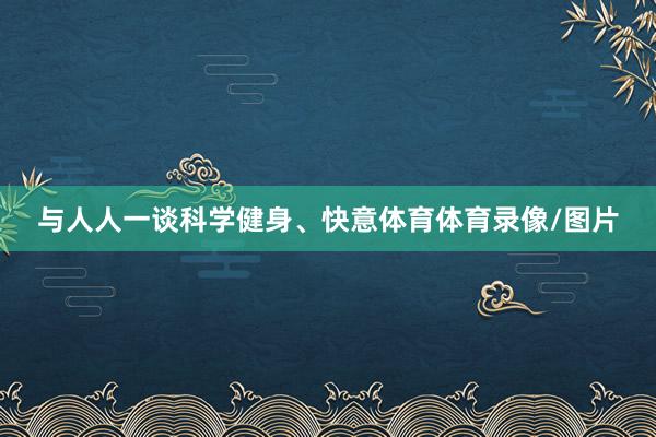 与人人一谈科学健身、快意体育体育录像/图片