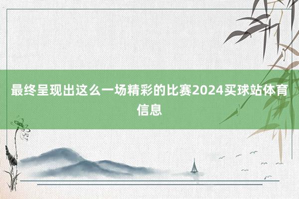 最终呈现出这么一场精彩的比赛2024买球站体育信息