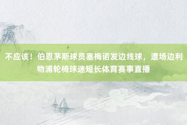 不应该！伯恩茅斯球员塞梅诺发边线球，遭场边利物浦轮椅球迷短长体育赛事直播