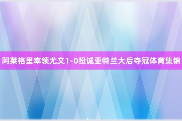 阿莱格里率领尤文1-0投诚亚特兰大后夺冠体育集锦