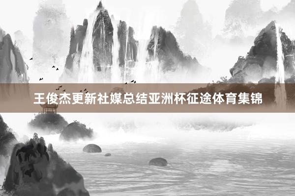 王俊杰更新社媒总结亚洲杯征途体育集锦
